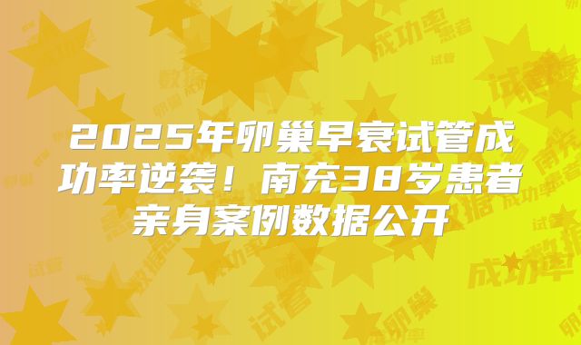 2025年卵巢早衰试管成功率逆袭！南充38岁患者亲身案例数据公开