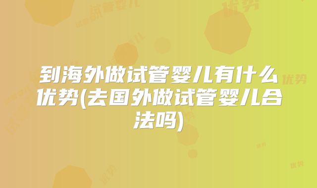 到海外做试管婴儿有什么优势(去国外做试管婴儿合法吗)