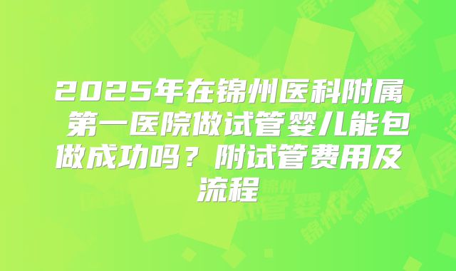 2025年在锦州医科附属 第一医院做试管婴儿能包做成功吗?附试管费用及流程