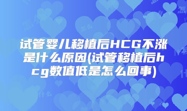 试管婴儿移植后HCG不涨是什么原因(试管移植后hcg数值低是怎么回事)