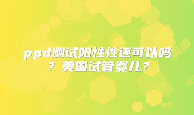 ppd测试阳性性还可以吗？美国试管婴儿？