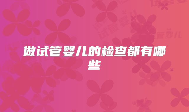 做试管婴儿的检查都有哪些