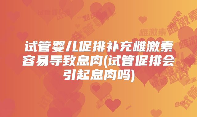 试管婴儿促排补充雌激素容易导致息肉(试管促排会引起息肉吗)