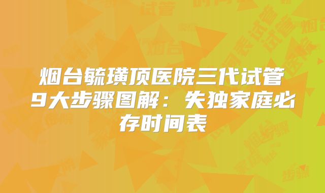 烟台毓璜顶医院三代试管9大步骤图解：失独家庭必存时间表
