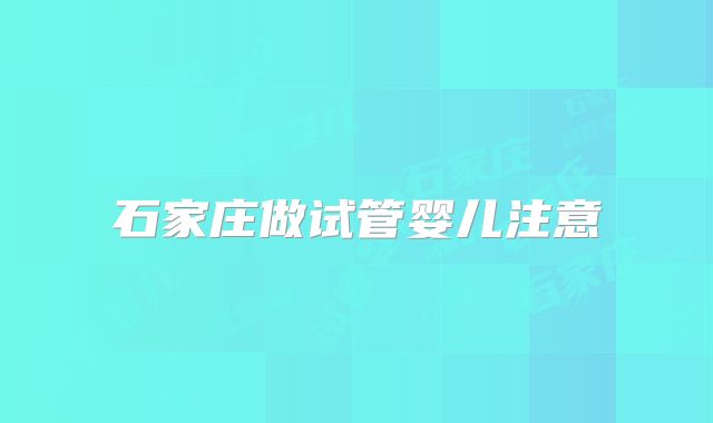石家庄做试管婴儿注意
