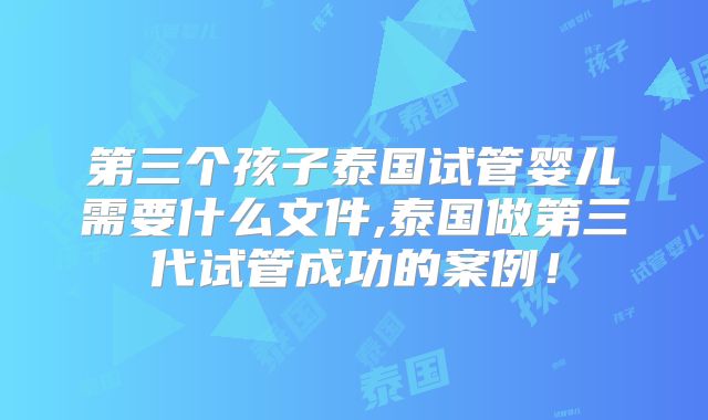 第三个孩子泰国试管婴儿需要什么文件,泰国做第三代试管成功的案例！