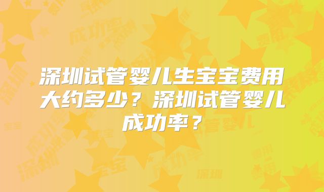深圳试管婴儿生宝宝费用大约多少?深圳试管婴儿成功率?