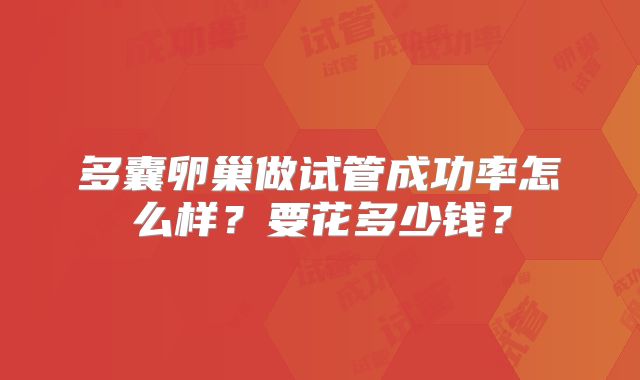 多囊卵巢做试管成功率怎么样?要花多少钱?