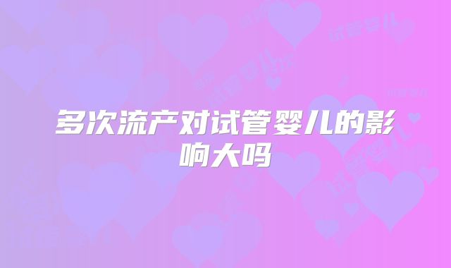 多次流产对试管婴儿的影响大吗