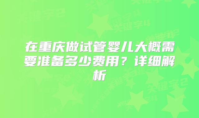 在重庆做试管婴儿大概需要准备多少费用?详细解析