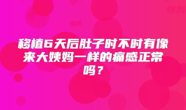 移植6天后肚子时不时有像来大姨妈一样的痛感正常吗?