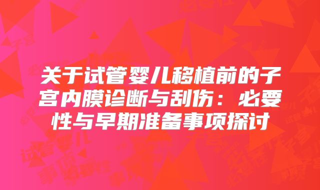 关于试管婴儿移植前的子宫内膜诊断与刮伤:必要性与早期准备事项探讨