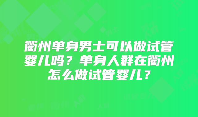 衢州单身男士可以做试管婴儿吗？单身人群在衢州怎么做试管婴儿？