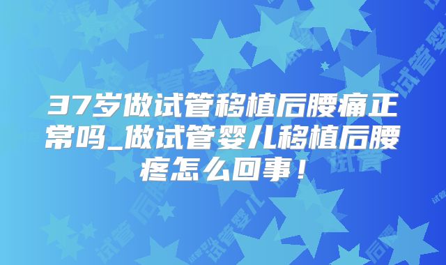 37岁做试管移植后腰痛正常吗_做试管婴儿移植后腰疼怎么回事！
