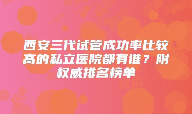 西安三代试管成功率比较高的私立医院都有谁？附权威排名榜单