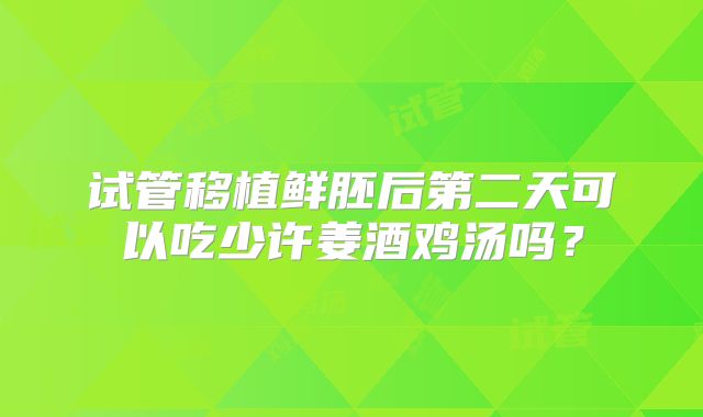 试管移植鲜胚后第二天可以吃少许姜酒鸡汤吗？