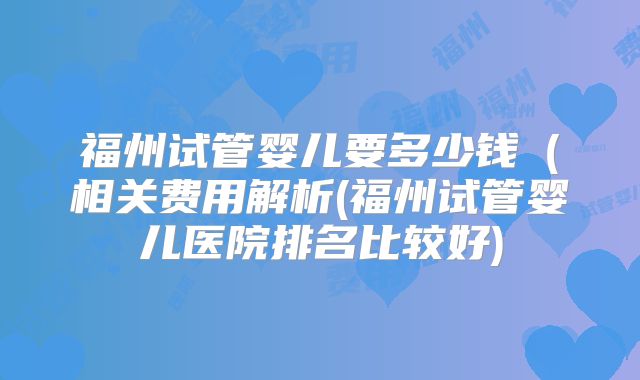 福州试管婴儿要多少钱(相关费用解析(福州试管婴儿医院排名比较好)