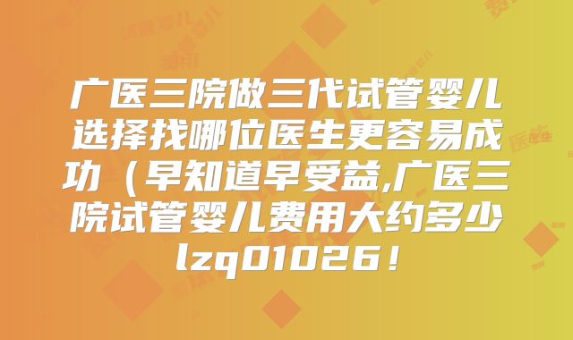 广医三院做三代试管婴儿选择找哪位医生更容易成功(早知道早受益,广医三院试管婴儿费用大约多少lzq01026!