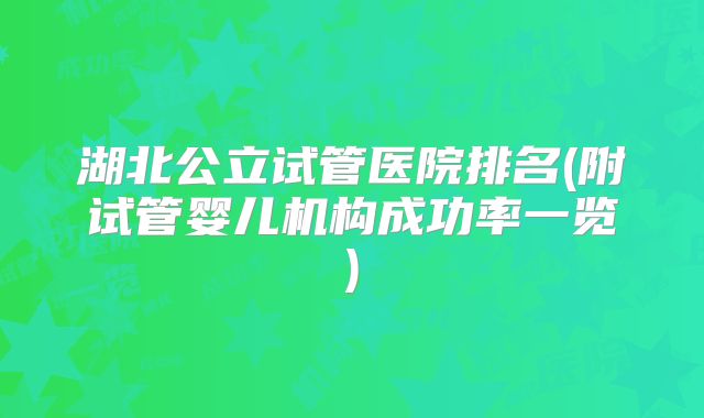 湖北公立试管医院排名(附试管婴儿机构成功率一览)
