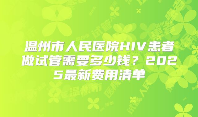 温州市人民医院HIV患者做试管需要多少钱？2025最新费用清单
