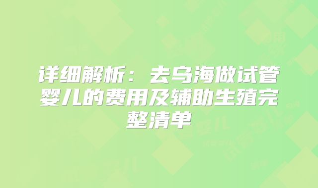 详细解析:去乌海做试管婴儿的费用及辅助生殖完整清单