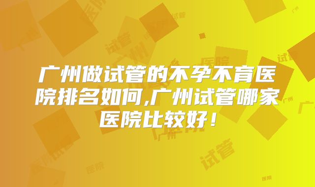 广州做试管的不孕不育医院排名如何,广州试管哪家医院比较好!