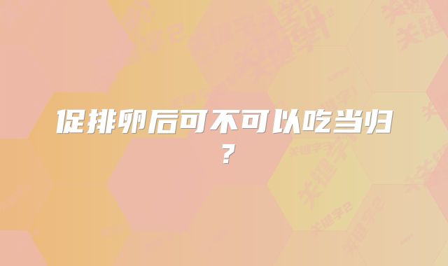 促排卵后可不可以吃当归？