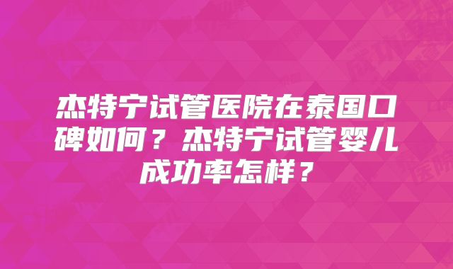 杰特宁试管医院在泰国口碑如何?杰特宁试管婴儿成功率怎样?