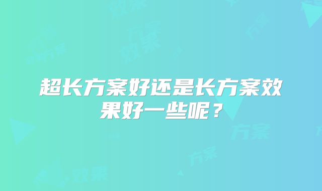 超长方案好还是长方案效果好一些呢？