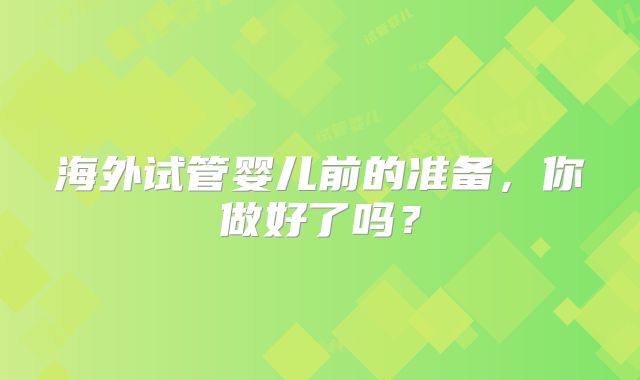 海外试管婴儿前的准备，你做好了吗？
