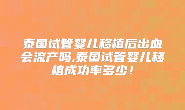 泰国试管婴儿移植后出血会流产吗,泰国试管婴儿移植成功率多少！