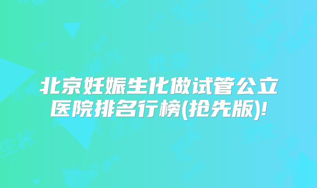 北京妊娠生化做试管公立医院排名行榜(抢先版)!