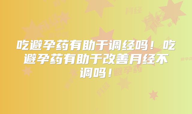 吃避孕药有助于调经吗！吃避孕药有助于改善月经不调吗！
