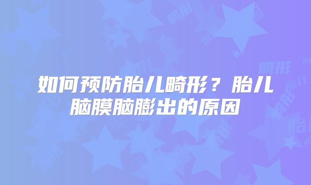 如何预防胎儿畸形？胎儿脑膜脑膨出的原因