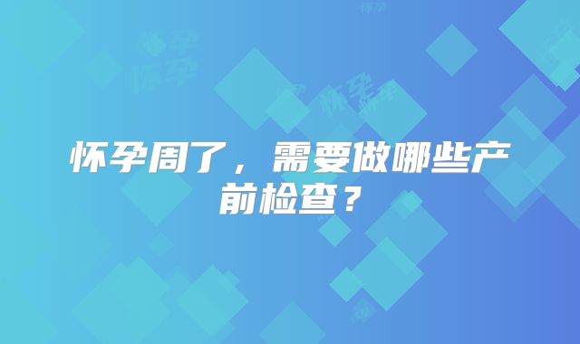 怀孕周了,需要做哪些产前检查?