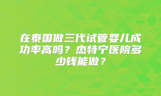在泰国做三代试管婴儿成功率高吗?杰特宁医院多少钱能做?
