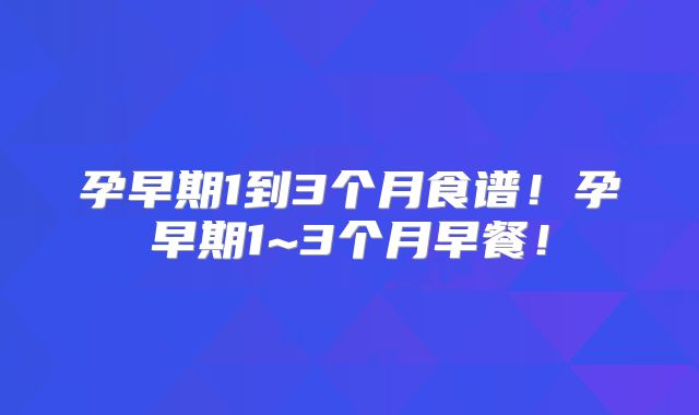 孕早期1到3个月食谱!孕早期1~3个月早餐!