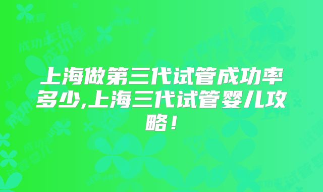 上海做第三代试管成功率多少,上海三代试管婴儿攻略!