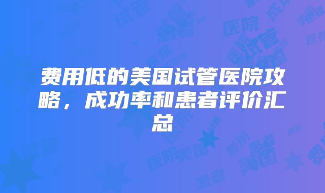 费用低的美国试管医院攻略，成功率和患者评价汇总