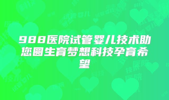 988医院试管婴儿技术助您圆生育梦想科技孕育希望