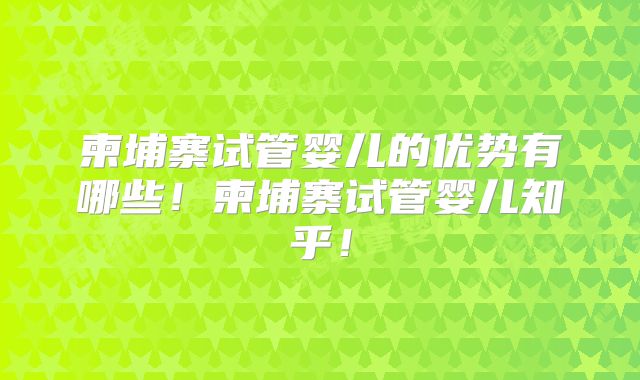 柬埔寨试管婴儿的优势有哪些！柬埔寨试管婴儿知乎！