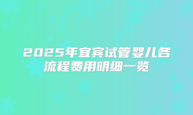 2025年宜宾试管婴儿各流程费用明细一览