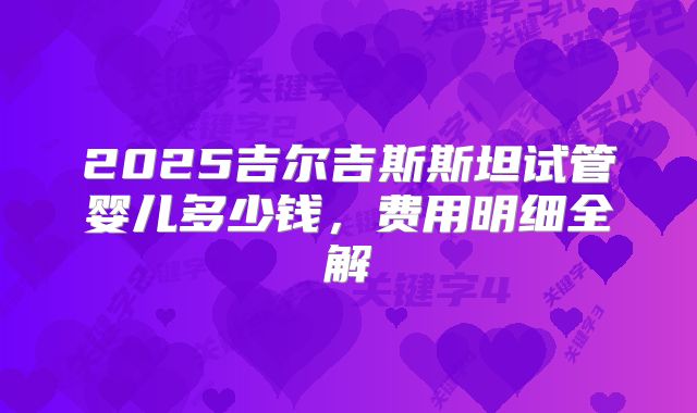 2025吉尔吉斯斯坦试管婴儿多少钱,费用明细全解