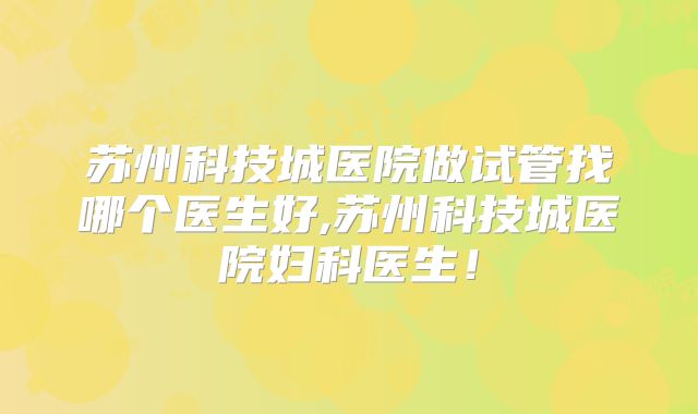 苏州科技城医院做试管找哪个医生好,苏州科技城医院妇科医生！