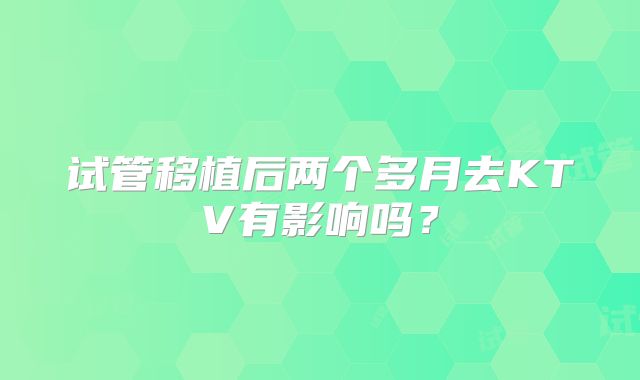 试管移植后两个多月去KTV有影响吗?