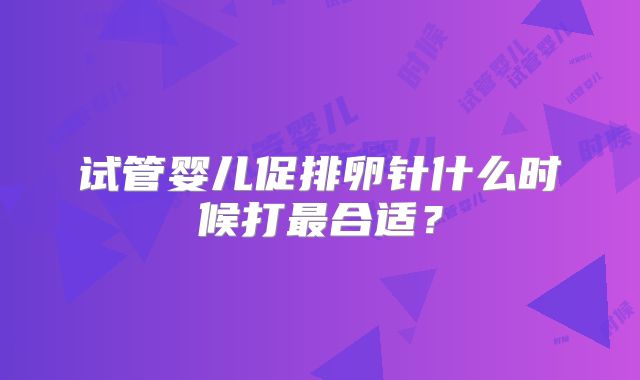 试管婴儿促排卵针什么时候打最合适？