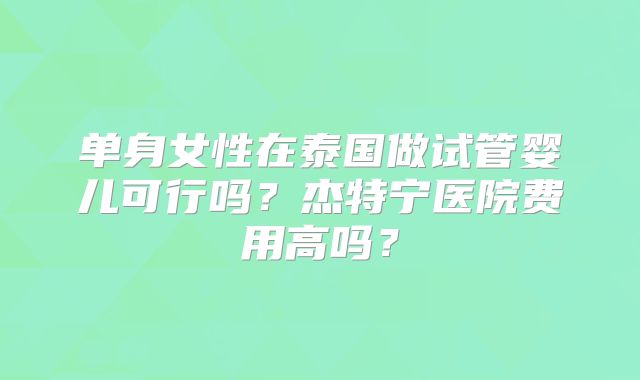 单身女性在泰国做试管婴儿可行吗？杰特宁医院费用高吗？