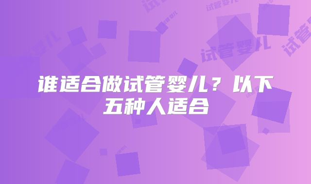 谁适合做试管婴儿？以下五种人适合