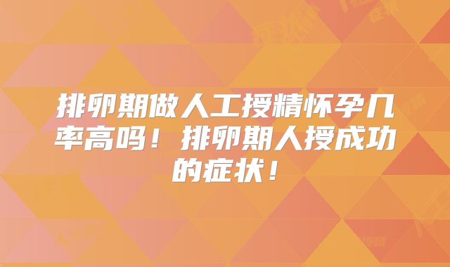 排卵期做人工授精怀孕几率高吗!排卵期人授成功的症状!