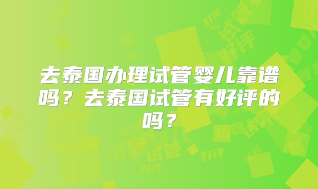 去泰国办理试管婴儿靠谱吗？去泰国试管有好评的吗？
